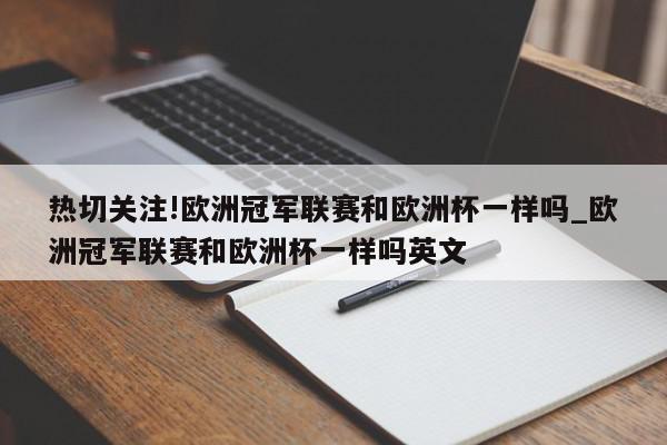 热切关注!欧洲冠军联赛和欧洲杯一样吗_欧洲冠军联赛和欧洲杯一样吗英文