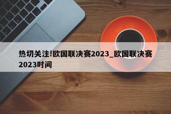 热切关注!欧国联决赛2023_欧国联决赛2023时间