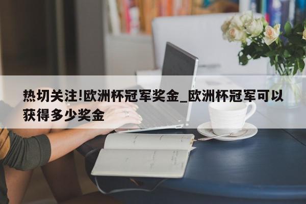 热切关注!欧洲杯冠军奖金_欧洲杯冠军可以获得多少奖金