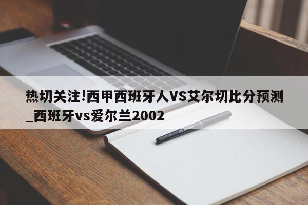 热切关注!西甲西班牙人VS艾尔切比分预测_西班牙vs爱尔兰2002