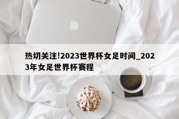 热切关注!2023世界杯女足时间_2023年女足世界杯赛程