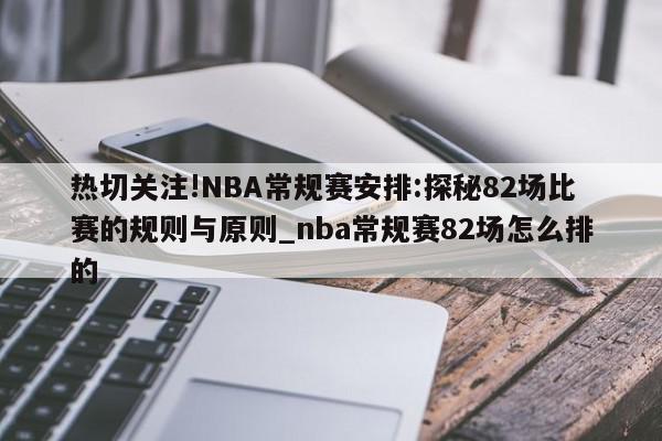 热切关注!NBA常规赛安排:探秘82场比赛的规则与原则_nba常规赛82场怎么排的