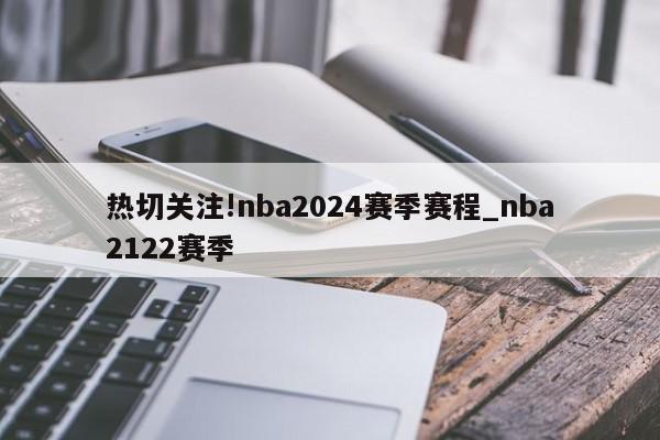 热切关注!nba2024赛季赛程_nba2122赛季