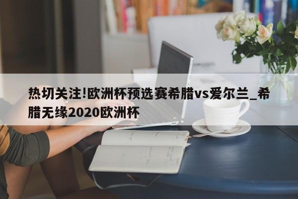 热切关注!欧洲杯预选赛希腊vs爱尔兰_希腊无缘2020欧洲杯