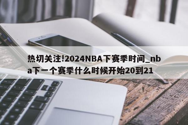 热切关注!2024NBA下赛季时间_nba下一个赛季什么时候开始20到21