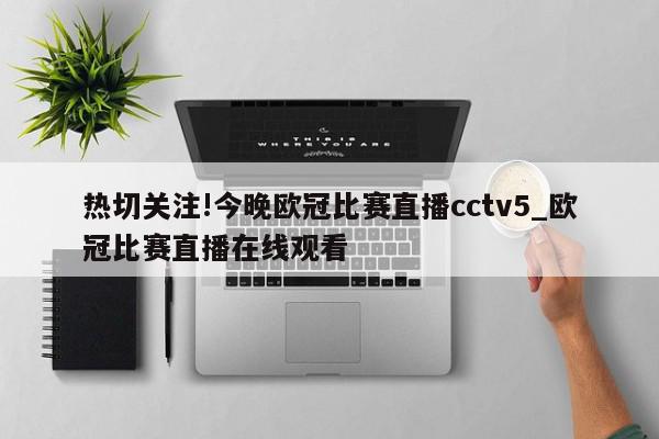 热切关注!今晚欧冠比赛直播cctv5_欧冠比赛直播在线观看