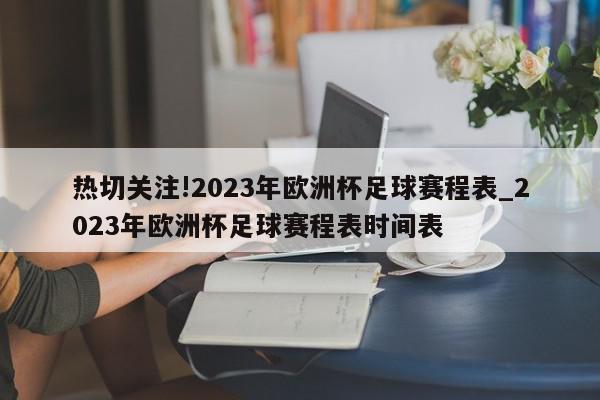 热切关注!2023年欧洲杯足球赛程表_2023年欧洲杯足球赛程表时间表