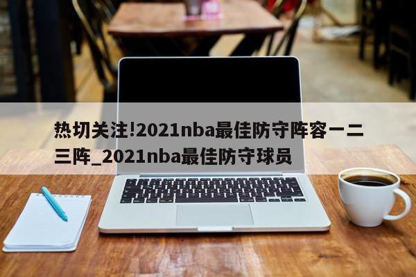 热切关注!2021nba最佳防守阵容一二三阵_2021nba最佳防守球员