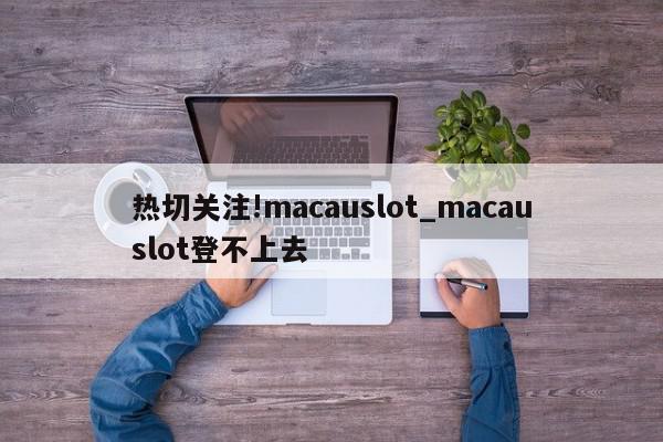 热切关注!macauslot_macauslot登不上去