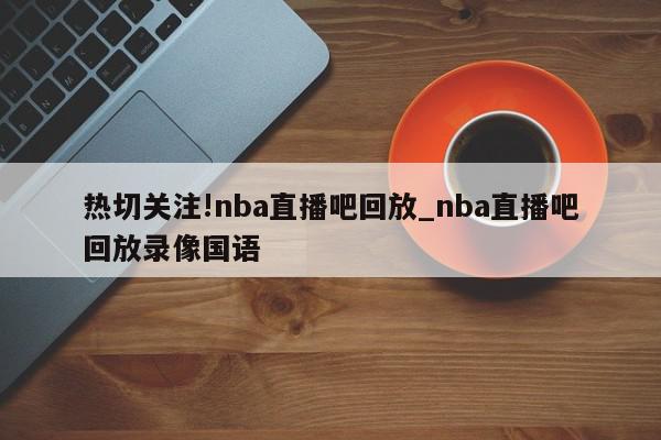 热切关注!nba直播吧回放_nba直播吧回放录像国语