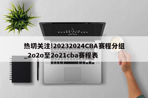 热切关注!20232024CBA赛程分组_2o2o至2o21cba赛程表