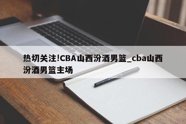 热切关注!CBA山西汾酒男篮_cba山西汾酒男篮主场